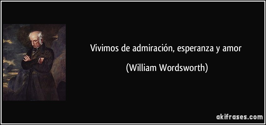 Vivimos de admiración, esperanza y amor (William Wordsworth)