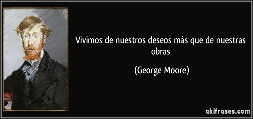 Vivimos de nuestros deseos más que de nuestras obras (George Moore)