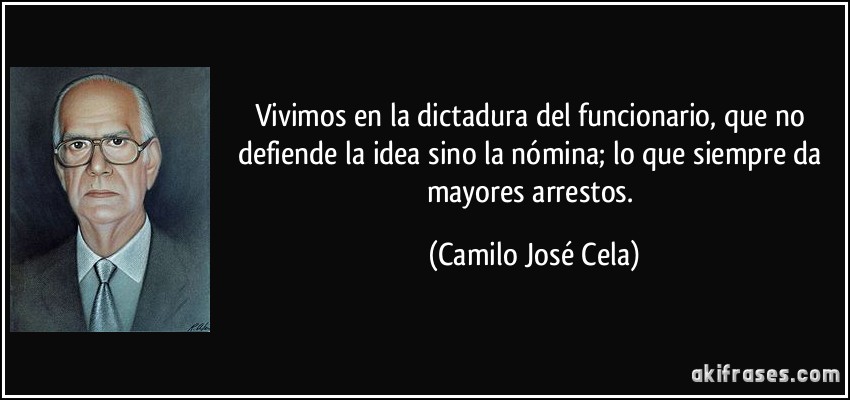 Vivimos en la dictadura del funcionario, que no defiende la idea sino la nómina; lo que siempre da mayores arrestos. (Camilo José Cela)