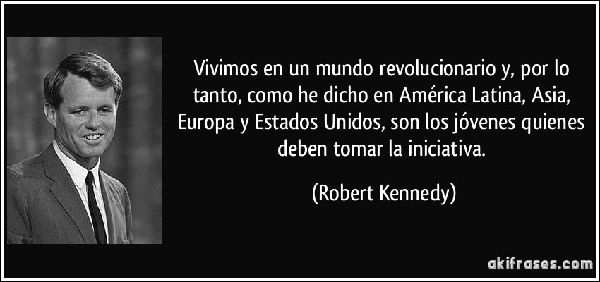 Vivimos en un mundo revolucionario y, por lo tanto, como he dicho en América Latina, Asia, Europa y Estados Unidos, son los jóvenes quienes deben tomar la iniciativa. (Robert Kennedy)