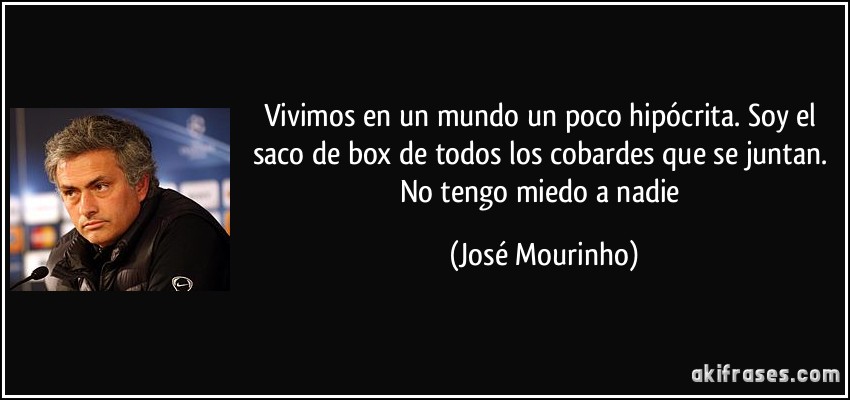 Vivimos en un mundo un poco hipócrita. Soy el saco de box de todos los cobardes que se juntan. No tengo miedo a nadie (José Mourinho)