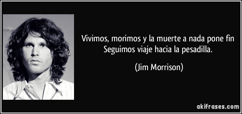 Vivimos, morimos y la muerte a nada pone fin Seguimos viaje hacia la pesadilla. (Jim Morrison)