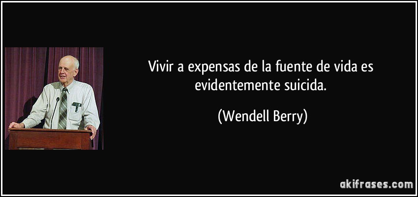 Vivir a expensas de la fuente de vida es evidentemente suicida. (Wendell Berry)