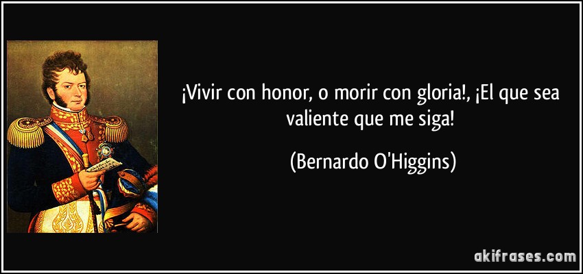 ¡Vivir con honor, o morir con gloria!, ¡El que sea valiente que me siga! (Bernardo O'Higgins)