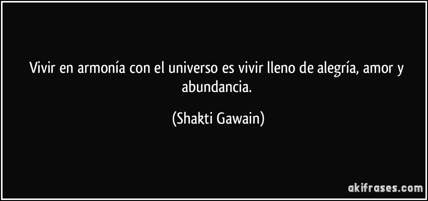 Vivir en armonía con el universo es vivir lleno de alegría, amor y abundancia. (Shakti Gawain)