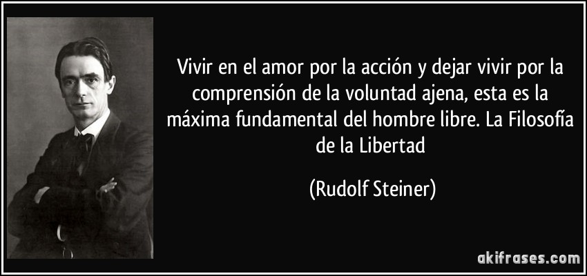 Vivir en el amor por la acción y dejar vivir por la comprensión de la voluntad ajena, esta es la máxima fundamental del hombre libre. La Filosofía de la Libertad (Rudolf Steiner)