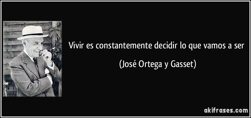 Vivir es constantemente decidir lo que vamos a ser (José Ortega y Gasset)