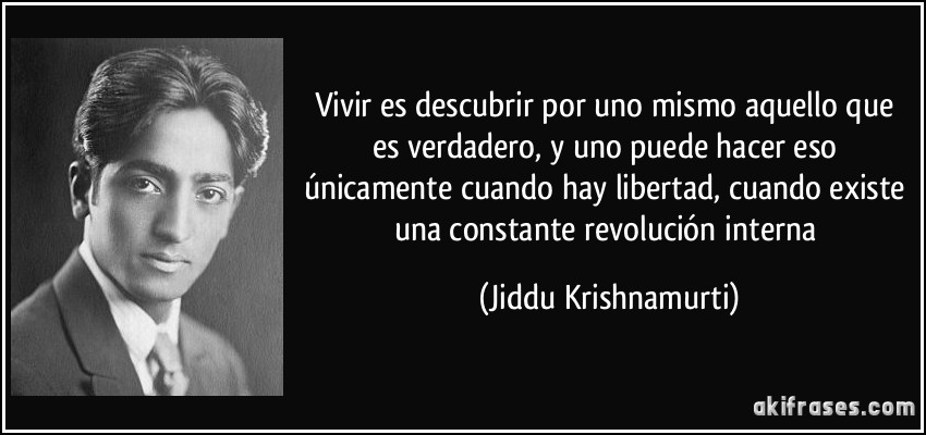 Vivir es descubrir por uno mismo aquello que es verdadero, y uno puede hacer eso únicamente cuando hay libertad, cuando existe una constante revolución interna (Jiddu Krishnamurti)