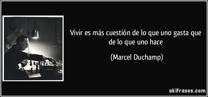 Vivir es más cuestión de lo que uno gasta que de lo que uno hace (Marcel Duchamp)