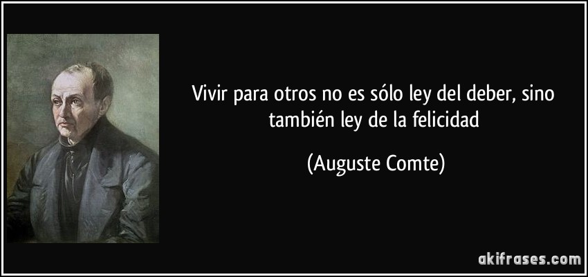 Vivir para otros no es sólo ley del deber, sino también ley de la felicidad (Auguste Comte)