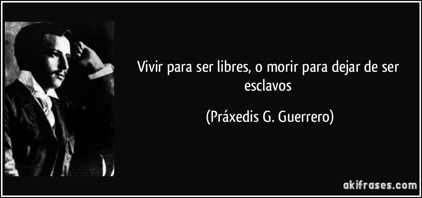 Vivir para ser libres, o morir para dejar de ser esclavos (Práxedis G. Guerrero)