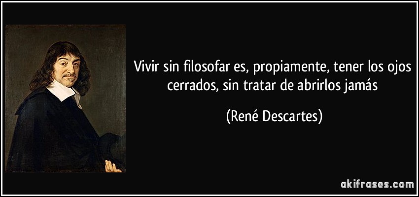 Vivir sin filosofar es, propiamente, tener los ojos cerrados, sin tratar de abrirlos jamás (René Descartes)
