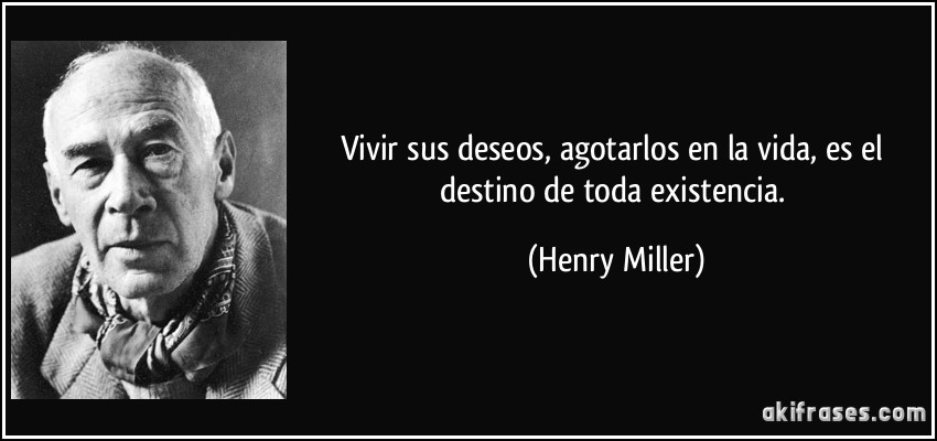Vivir sus deseos, agotarlos en la vida, es el destino de toda existencia. (Henry Miller)