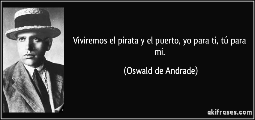 Viviremos el pirata y el puerto, yo para ti, tú para mí. (Oswald de Andrade)