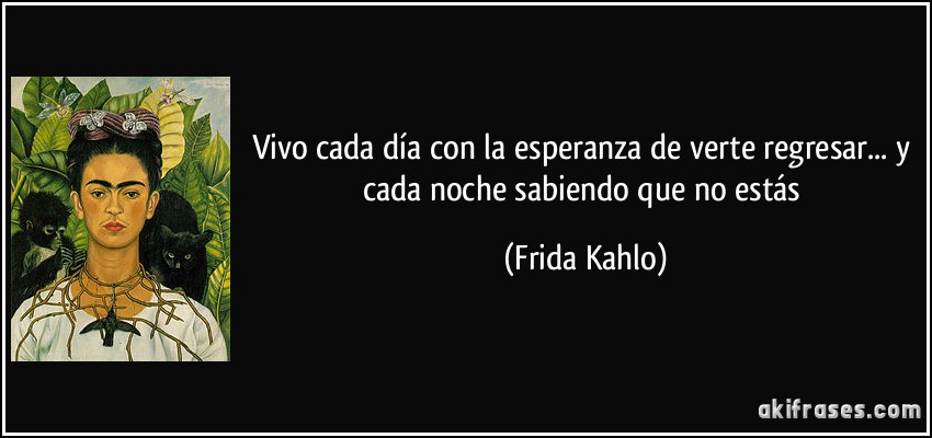 Vivo cada día con la esperanza de verte regresar... y cada noche sabiendo que no estás (Frida Kahlo)