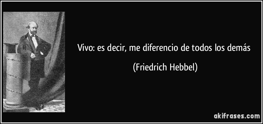 Vivo: es decir, me diferencio de todos los demás (Friedrich Hebbel)