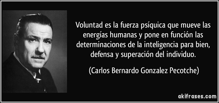 Voluntad es la fuerza psíquica que mueve las energías humanas y pone en función las determinaciones de la inteligencia para bien, defensa y superación del individuo. (Carlos Bernardo Gonzalez Pecotche)