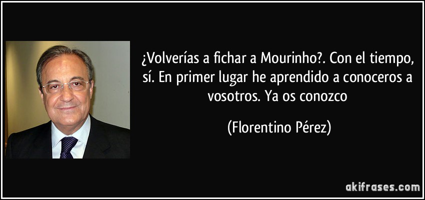 ¿Volverías a fichar a Mourinho?. Con el tiempo, sí. En primer lugar he aprendido a conoceros a vosotros. Ya os conozco (Florentino Pérez)