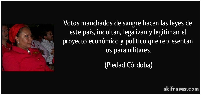 Votos manchados de sangre hacen las leyes de este país, indultan, legalizan y legitiman el proyecto económico y político que representan los paramilitares. (Piedad Córdoba)