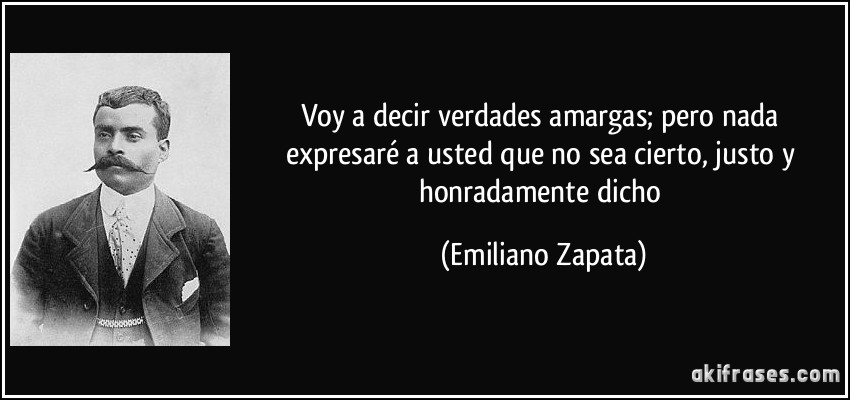Voy a decir verdades amargas; pero nada expresaré a usted que no sea cierto, justo y honradamente dicho (Emiliano Zapata)