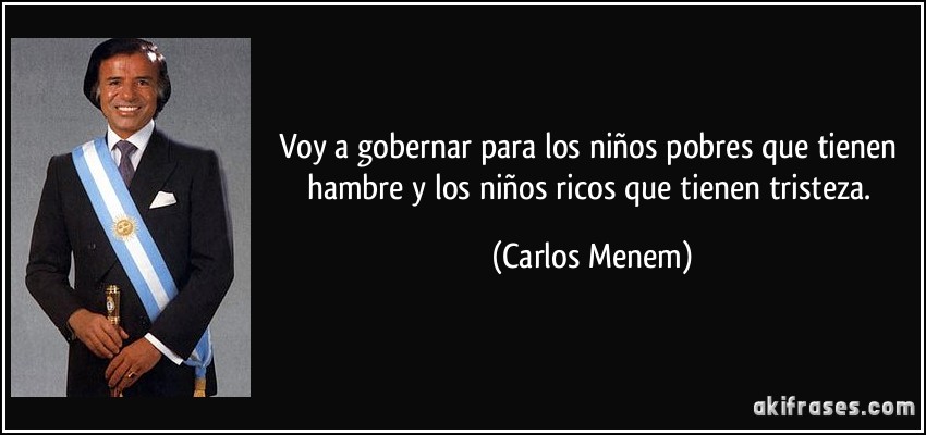 Voy a gobernar para los niños pobres que tienen hambre y los niños ricos que tienen tristeza. (Carlos Menem)