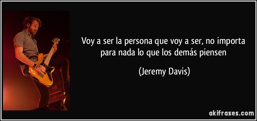 Voy a ser la persona que voy a ser, no importa para nada lo que los demás piensen (Jeremy Davis)