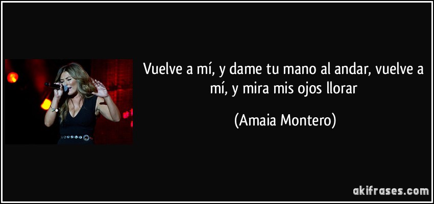 Vuelve a mí, y dame tu mano al andar, vuelve a mí, y mira mis ojos llorar (Amaia Montero)