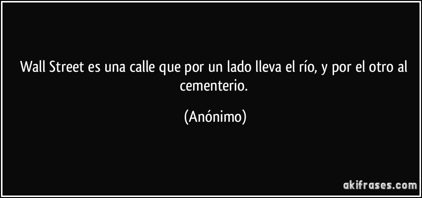 Wall Street es una calle que por un lado lleva el río, y por el otro al cementerio. (Anónimo)