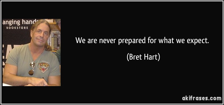 We are never prepared for what we expect. (Bret Hart)
