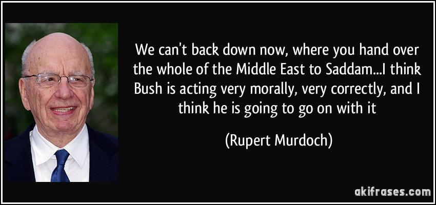 We can't back down now, where you hand over the whole of the Middle East to Saddam...I think Bush is acting very morally, very correctly, and I think he is going to go on with it (Rupert Murdoch)