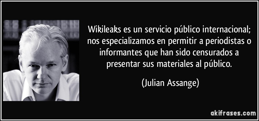 Wikileaks es un servicio público internacional; nos especializamos en permitir a periodistas o informantes que han sido censurados a presentar sus materiales al público. (Julian Assange)