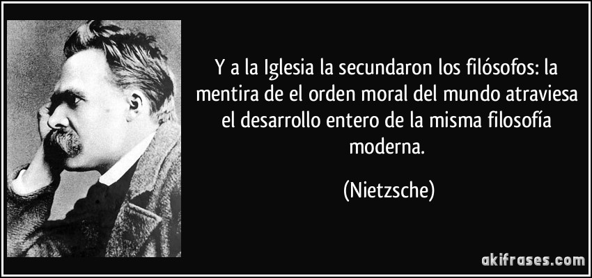Y a la Iglesia la secundaron los filósofos: la mentira de el orden moral del mundo atraviesa el desarrollo entero de la misma filosofía moderna. (Nietzsche)