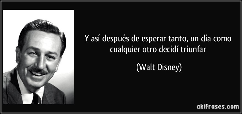 Y así después de esperar tanto, un día como cualquier otro decidí triunfar (Walt Disney)