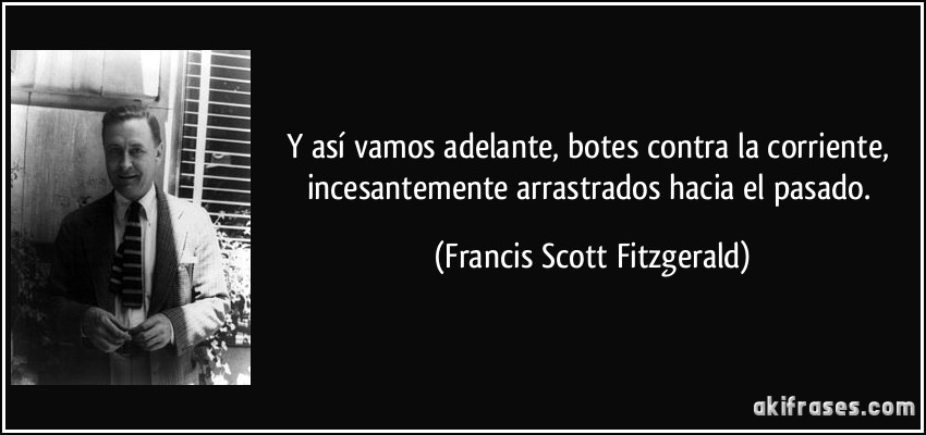 Y así vamos adelante, botes contra la corriente, incesantemente arrastrados hacia el pasado. (Francis Scott Fitzgerald)