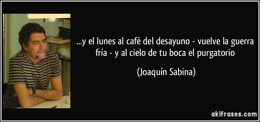 ...y el lunes al café del desayuno - vuelve la guerra fría - y al cielo de tu boca el purgatorio (Joaquín Sabina)