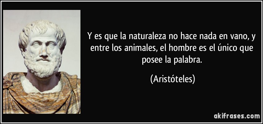 Y es que la naturaleza no hace nada en vano, y entre los animales, el hombre es el único que posee la palabra. (Aristóteles)