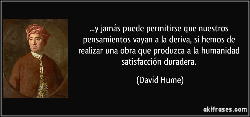 ...y jamás puede permitirse que nuestros pensamientos vayan a la deriva, si hemos de realizar una obra que produzca a la humanidad satisfacción duradera. (David Hume)