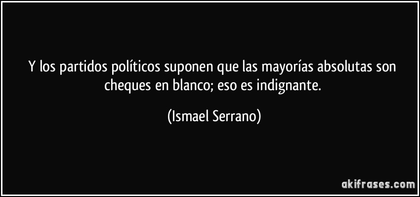 Y los partidos políticos suponen que las mayorías absolutas son cheques en blanco; eso es indignante. (Ismael Serrano)