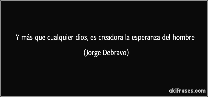Y más que cualquier dios, es creadora la esperanza del hombre (Jorge Debravo)