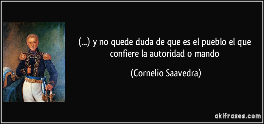 (...) y no quede duda de que es el pueblo el que confiere la autoridad o mando (Cornelio Saavedra)