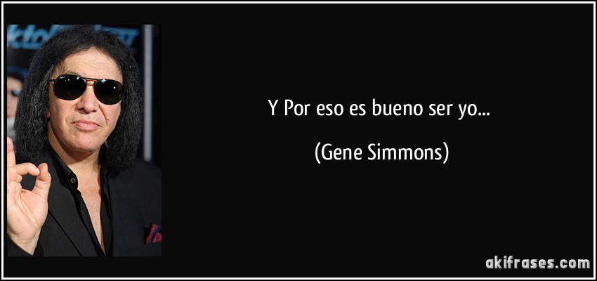 Y Por eso es bueno ser yo... (Gene Simmons)
