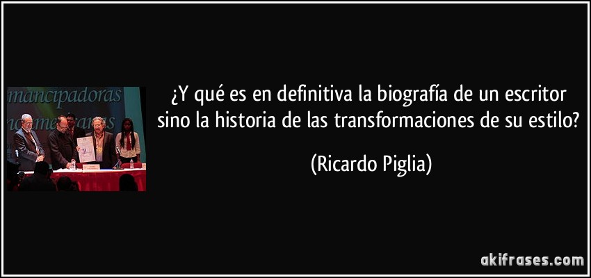 ¿Y qué es en definitiva la biografía de un escritor sino la historia de las transformaciones de su estilo? (Ricardo Piglia)