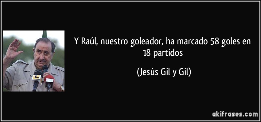 Y Raúl, nuestro goleador, ha marcado 58 goles en 18 partidos (Jesús Gil y Gil)