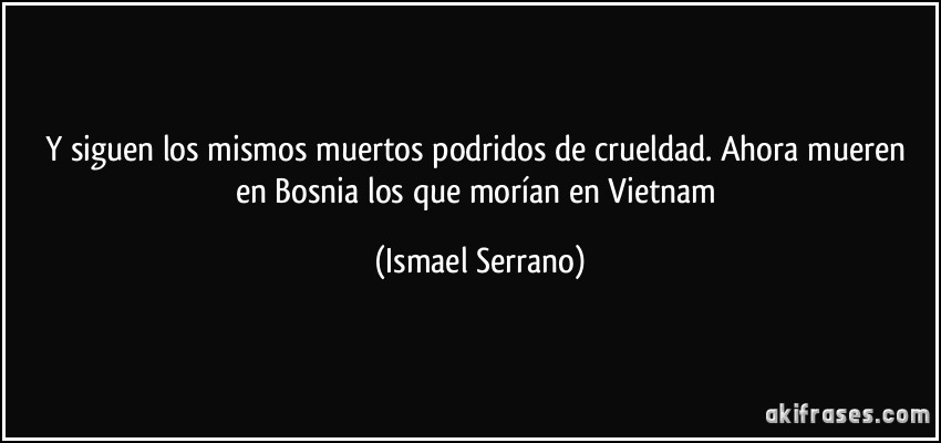 Y siguen los mismos muertos podridos de crueldad. Ahora mueren en Bosnia los que morían en Vietnam (Ismael Serrano)