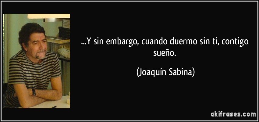 ...Y sin embargo, cuando duermo sin ti, contigo sueño. (Joaquín Sabina)