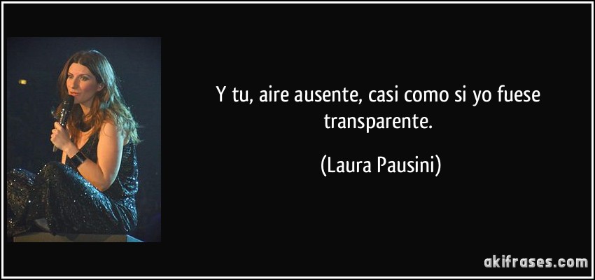 Y tu, aire ausente, casi como si yo fuese transparente. (Laura Pausini)