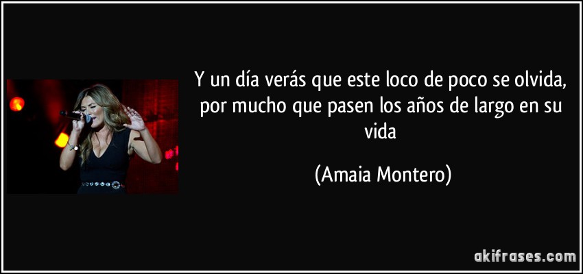 Y un día verás que este loco de poco se olvida, por mucho que pasen los años de largo en su vida (Amaia Montero)