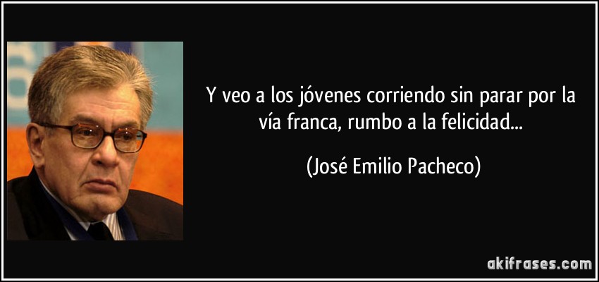 Y veo a los jóvenes corriendo sin parar por la vía franca, rumbo a la felicidad... (José Emilio Pacheco)