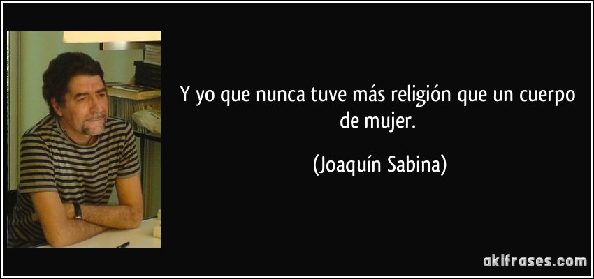 Y yo que nunca tuve más religión que un cuerpo de mujer. (Joaquín Sabina)