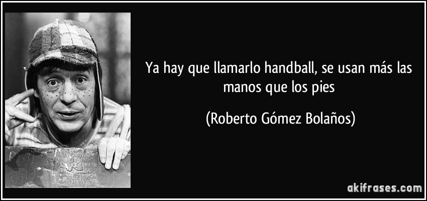Ya hay que llamarlo handball, se usan más las manos que los pies (Roberto Gómez Bolaños)